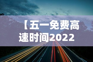 【五一免费高速时间2022,五一免费高速时间是几点】 【五一免费高速时间2022,五一免费高速时间是几点】
