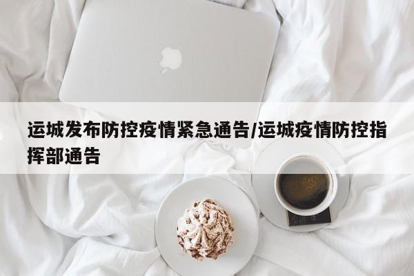 运城发布防控疫情紧急通告/运城疫情防控指挥部通告