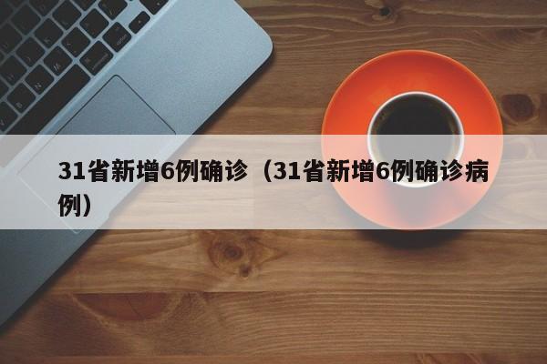 31省新增6例确诊(31省新增6例确诊病例)