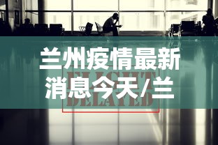 兰州疫情最新消息今天/兰州疫情最新消息今天50例