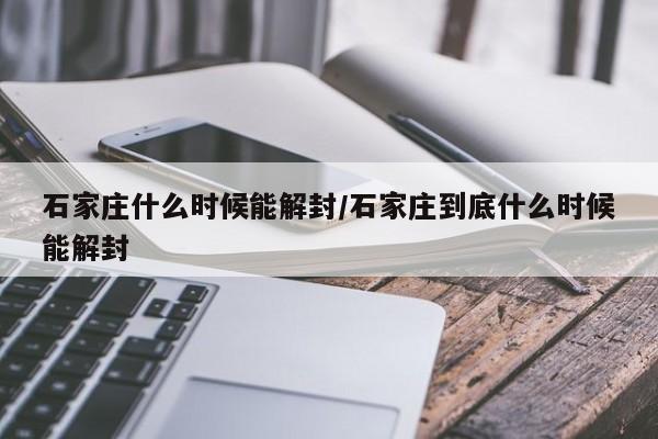 石家庄什么时候能解封/石家庄到底什么时候能解封