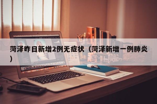菏泽昨日新增2例无症状(菏泽新增一例肺炎)