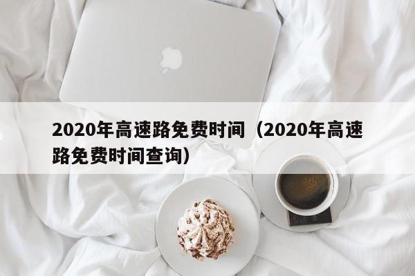 2020年高速路免费时间(2020年高速路免费时间查询)