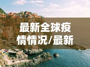 最新全球疫情情况/最新的全球疫情情况 最新全球疫情情况/最新的全球疫情情况
