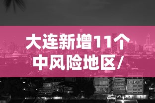 大连新增11个中风险地区/大连中风险地区查询最新 大连新增11个中风险地区/大连中风险地区查询最新