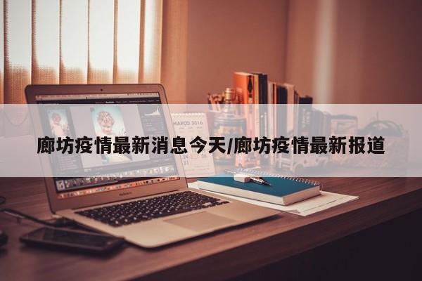 廊坊疫情最新消息今天/廊坊疫情最新报道