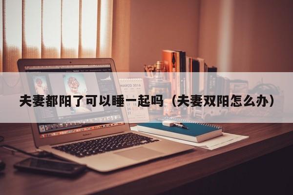 夫妻都阳了可以睡一起吗(夫妻双阳怎么办)
