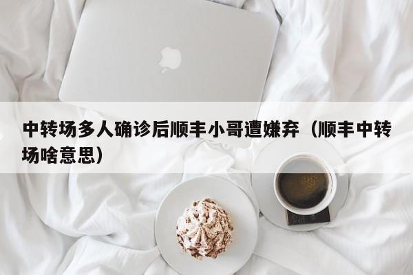中转场多人确诊后顺丰小哥遭嫌弃(顺丰中转场啥意思)