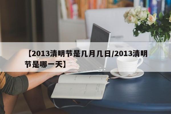 【2013清明节是几月几日/2013清明节是哪一天】