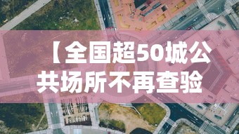 【全国超50城公共场所不再查验核酸,全国超50城公共场所不再查验核酸了吗】 【全国超50城公共场所不再查验核酸,全国超50城公共场所不再查验核酸了吗】