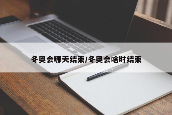 冬奥会哪天结束/冬奥会啥时结束