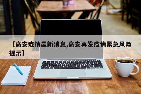 【高安疫情最新消息,高安再发疫情紧急风险提示】