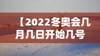 【2022冬奥会几月几日开始几号结束,冬奥会2022年几月几号结束】 【2022冬奥会几月几日开始几号结束,冬奥会2022年几月几号结束】