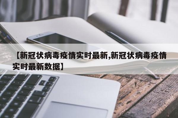 【新冠状病毒疫情实时最新,新冠状病毒疫情实时最新数据】