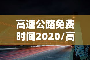高速公路免费时间2020/高速公路免费时间2026年几号开始 高速公路免费时间2020/高速公路免费时间2026年几号开始