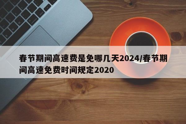 春节期间高速费是免哪几天2024/春节期间高速免费时间规定2020