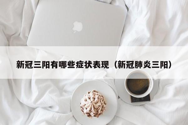 新冠三阳有哪些症状表现(新冠肺炎三阳)