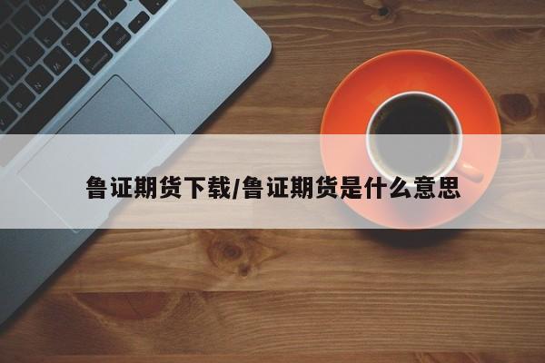 鲁证期货下载/鲁证期货是什么意思