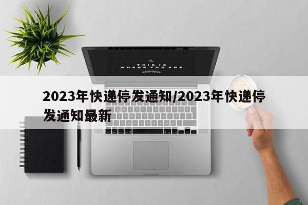 2023年快递停发通知/2023年快递停发通知最新