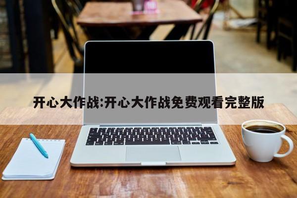 开心大作战:开心大作战免费观看完整版