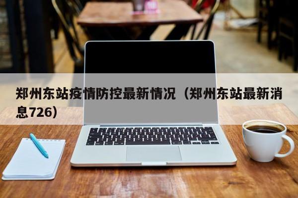 郑州东站疫情防控最新情况（郑州东站最新消息726）
