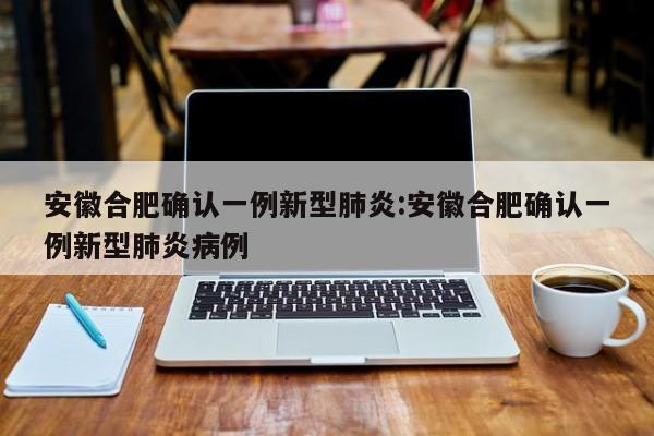 安徽合肥确认一例新型肺炎:安徽合肥确认一例新型肺炎病例