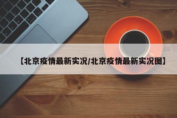 【北京疫情最新实况/北京疫情最新实况图】