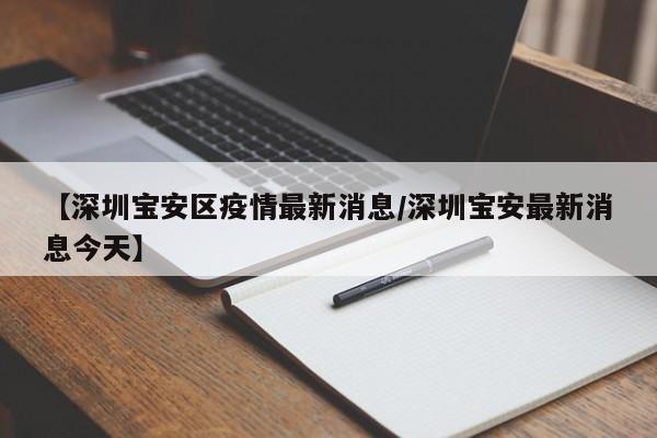 【深圳宝安区疫情最新消息/深圳宝安最新消息今天】