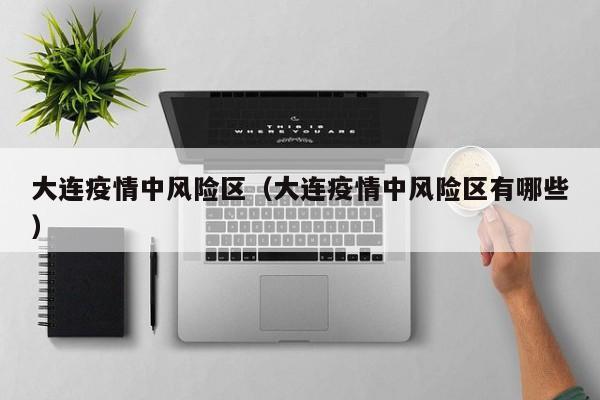 大连疫情中风险区(大连疫情中风险区有哪些)
