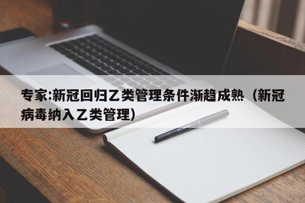 专家:新冠回归乙类管理条件渐趋成熟(新冠病毒纳入乙类管理)