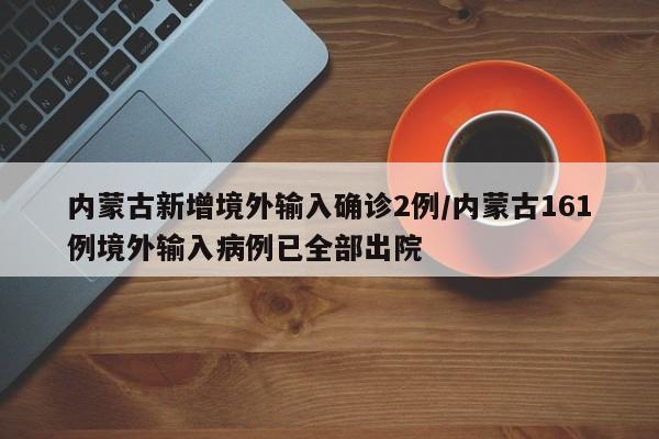 内蒙古新增境外输入确诊2例/内蒙古161例境外输入病例已全部出院
