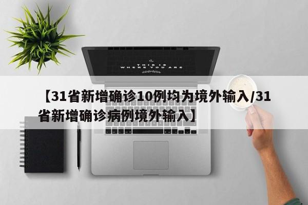 【31省新增确诊10例均为境外输入/31省新增确诊病例境外输入】