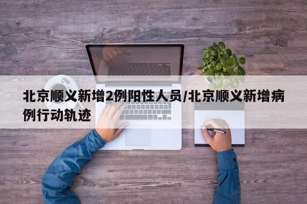 北京顺义新增2例阳性人员/北京顺义新增病例行动轨迹