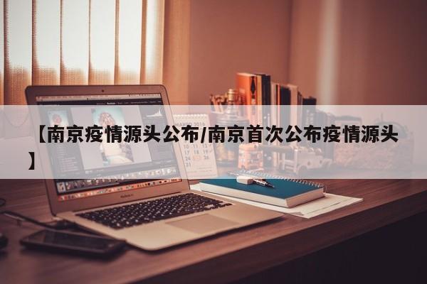 【南京疫情源头公布/南京首次公布疫情源头】