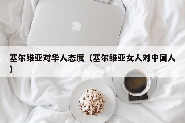 塞尔维亚对华人态度(塞尔维亚女人对中国人)