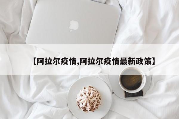 【阿拉尔疫情,阿拉尔疫情最新政策】