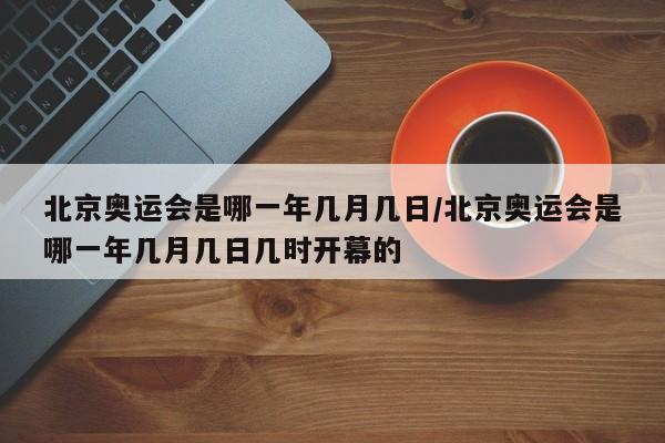 北京奥运会是哪一年几月几日/北京奥运会是哪一年几月几日几时开幕的