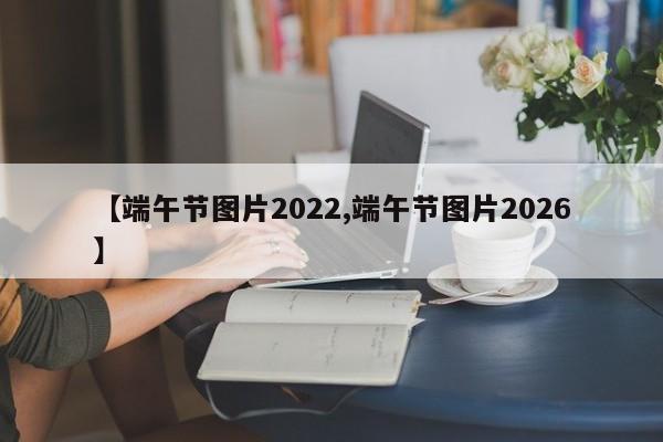 【端午节图片2022,端午节图片2026】