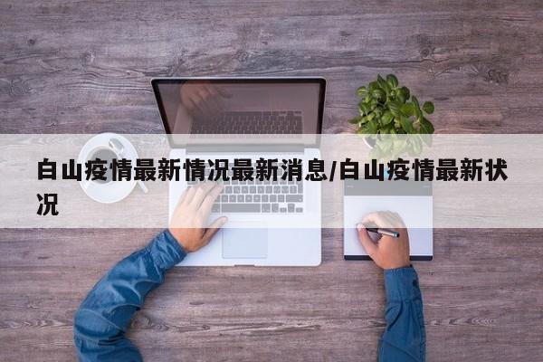 白山疫情最新情况最新消息/白山疫情最新状况