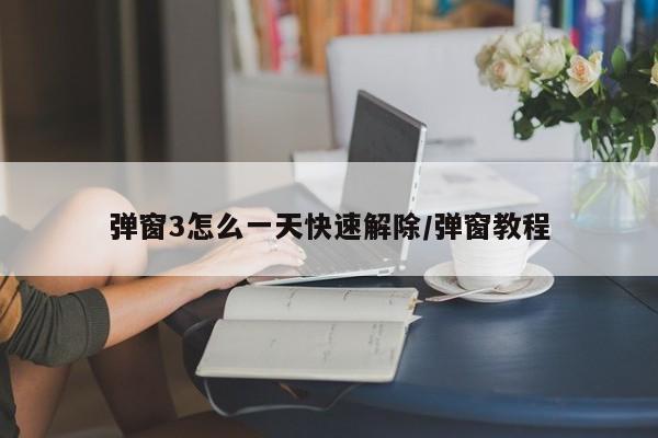 弹窗3怎么一天快速解除/弹窗教程