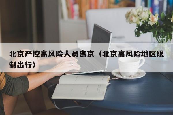 北京严控高风险人员离京(北京高风险地区限制出行)