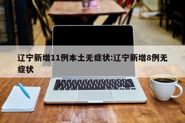 辽宁新增11例本土无症状:辽宁新增8例无症状