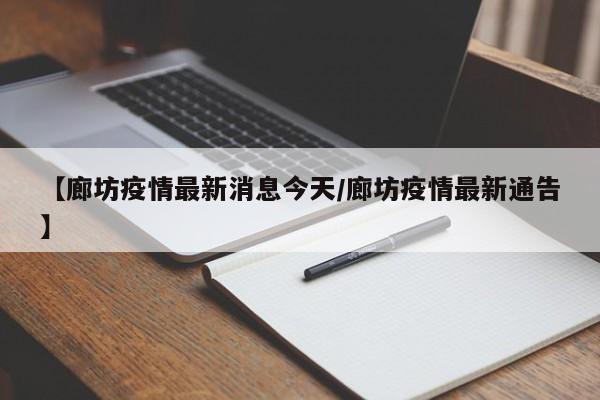 【廊坊疫情最新消息今天/廊坊疫情最新通告】