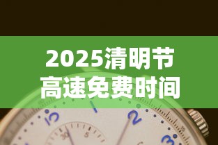 2025清明节高速免费时间表:2022年清明节高速免费几天? 2025清明节高速免费时间表:2022年清明节高速免费几天?