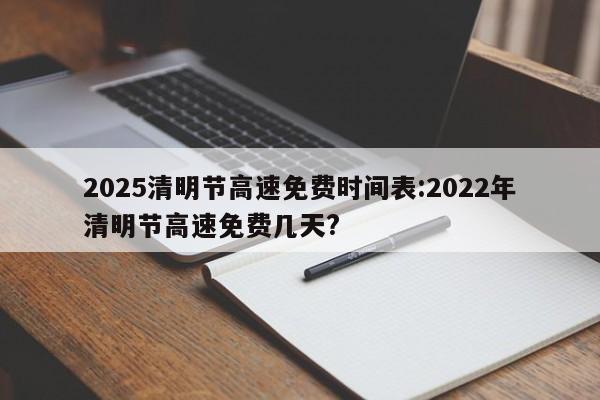2025清明节高速免费时间表:2022年清明节高速免费几天?
