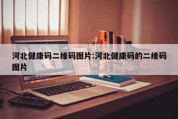 河北健康码二维码图片:河北健康码的二维码图片