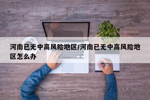河南已无中高风险地区/河南已无中高风险地区怎么办