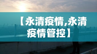 【永清疫情,永清疫情管控】 【永清疫情,永清疫情管控】