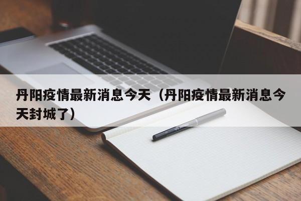 丹阳疫情最新消息今天(丹阳疫情最新消息今天封城了)