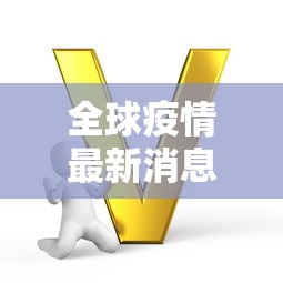 全球疫情最新消息今天:全球疫情最新消息2020 全球疫情最新消息今天:全球疫情最新消息2020
